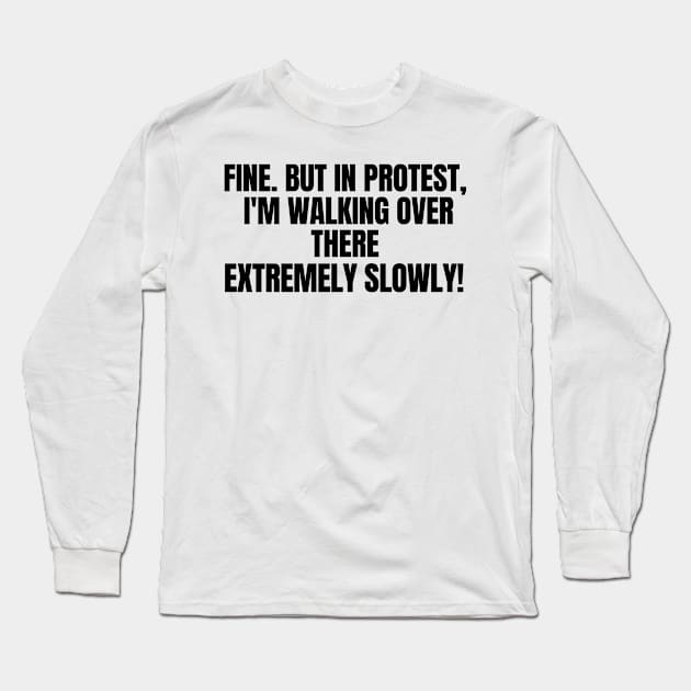 Fine. But In Protest, I'm Walking Over There Extremely Slowly!, funny saying, sarcastic joke Long Sleeve T-Shirt by Just Simple and Awesome